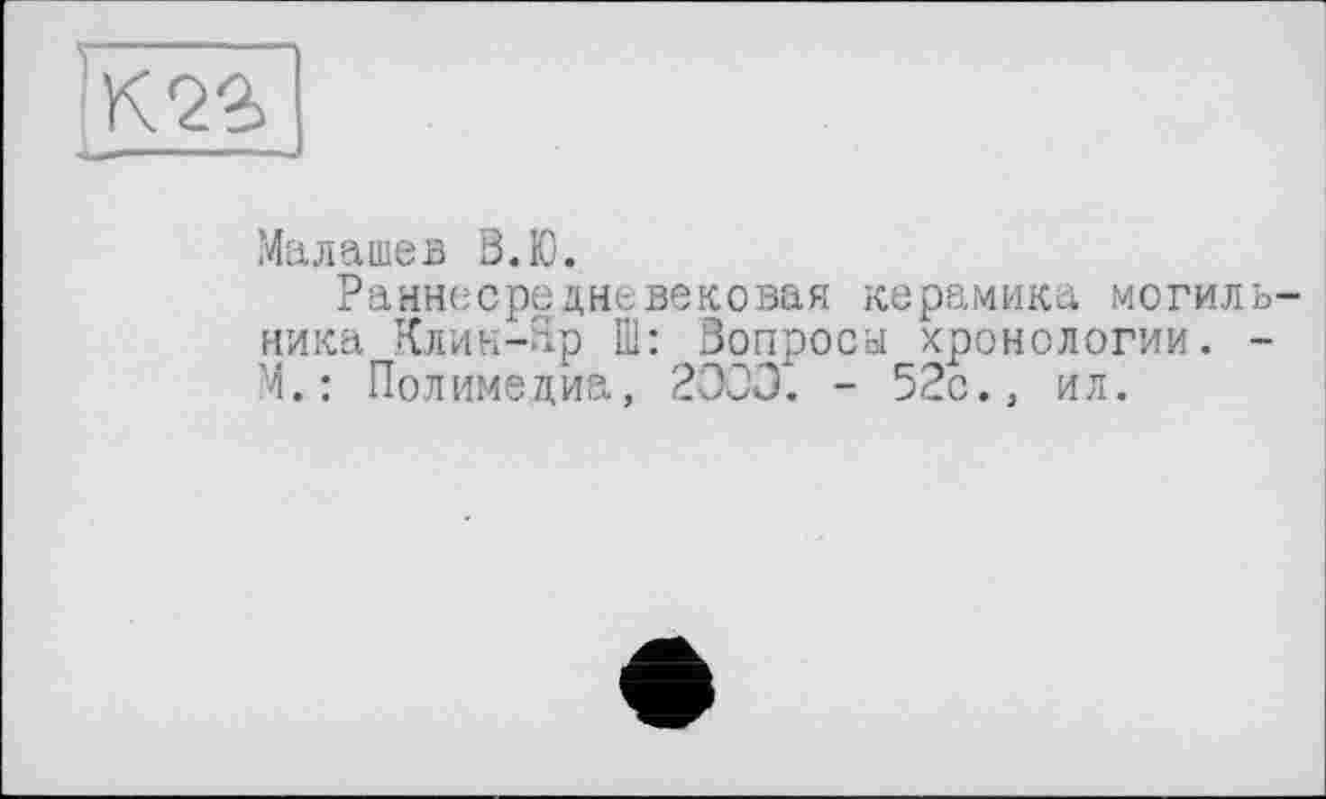 ﻿К29>
Малашев В.Ю.
Раннесредневековая керамика могильника Клин-Яр Ш: Вопросы хронологии. -М.: Полимедиа, 2OÛÛ. - 52с., ил.